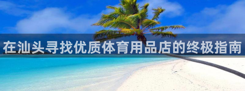 欧陆娱乐打什么方案赚钱：在汕头寻找优质体育用品店的终
