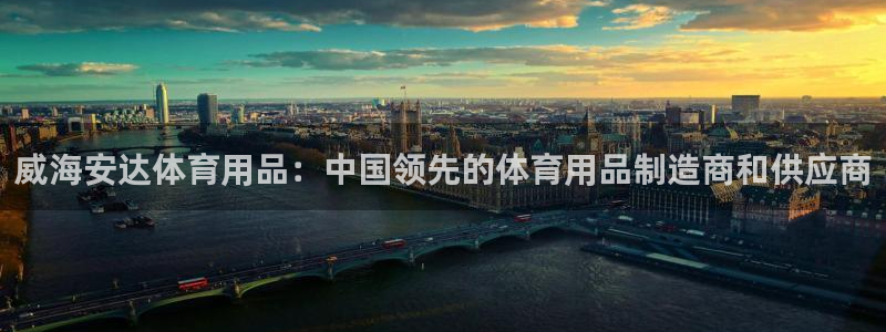 欧陆娱乐稳中：威海安达体育用品：中国领先的体育用品制