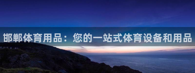 欧陆娱乐app打不开怎么回事儿：邯郸体育用品：您的一