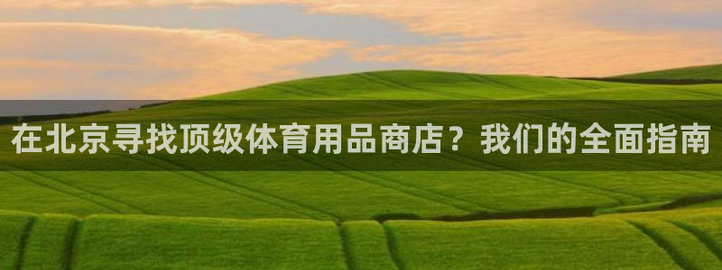欧陆娱乐游戏特色：在北京寻找顶级体育用品商店？我们的