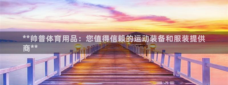 欧陆娱乐平台登陆地址在哪：**帅普体育用品：您值得信