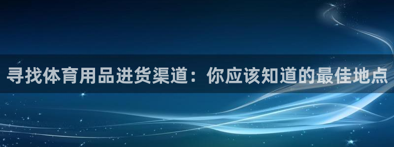 欧陆娱乐平台登陆地址是什么意思：寻找体育用品进货渠道：你应该