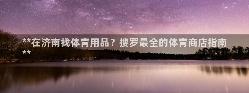 欧陆娱乐登录平台有哪些：**在济南找体育用品？搜罗最