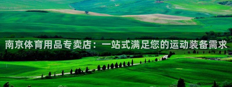 欧陆娱乐登录平台有哪些：南京体育用品专卖店：一站式满足您的运