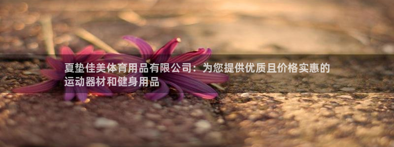 欧陆娱乐脚本：夏垫佳美体育用品有限公司：为您提供优质且价格实