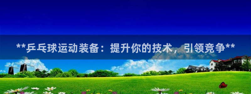 欧陆娱乐客服电话人工服务号码：**乒乓球运动装备：提升你的技