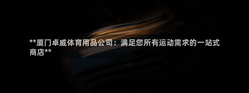 欧陆娱乐登陆平台官网:**厦门卓威体育用品公司:满足您所有运